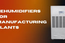 Dehumidifiers for Manufacturing Plants: Maintain Product Quality | Industrial Humidity Control Solutions